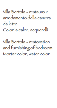 
Villa Bertola - restauro e arredamento della camera da letto.
Colori a calce, acquerelli Villa Bertola - restoration and furnishing of bedroom.
Mortar color, water color