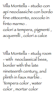 Villa Montella - studio con api neoclassiche con bordo fine ottocento, zoccolo in finto marmo . colori a tempera, pigmenti , acquerelli , colori a calce Villa Montella - study room - with neoclassical bees, border with the late nineteenth century, and plinth in faux marble .
Tempera color , water color , mortar color