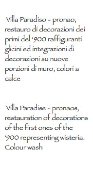  Villa Paradiso - pronao, restauro di decorazioni dei primi del ‘900 raffiguranti glicini ed integrazioni di decorazioni su nuove porzioni di muro, colori a calce Villa Paradise - pronaos, restauration of decorations of the first ones of the '900 representing wisteria. Colour wash