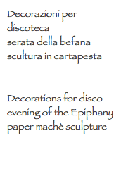 Decorazioni per discoteca
serata della befana
scultura in cartapesta Decorations for disco
evening of the Epiphany
paper machè sculpture
