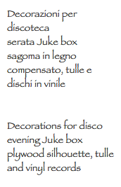 Decorazioni per discoteca
serata Juke box
sagoma in legno compensato, tulle e dischi in vinile Decorations for disco
evening Juke box
plywood silhouette, tulle and vinyl records
