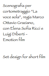 Scenografia per cortometraggio “La voce sola”, regia Marco Ottavio Graziano,
con Elena Sofia Ricci e Luigi Diberti - Emotion film Set design for short film